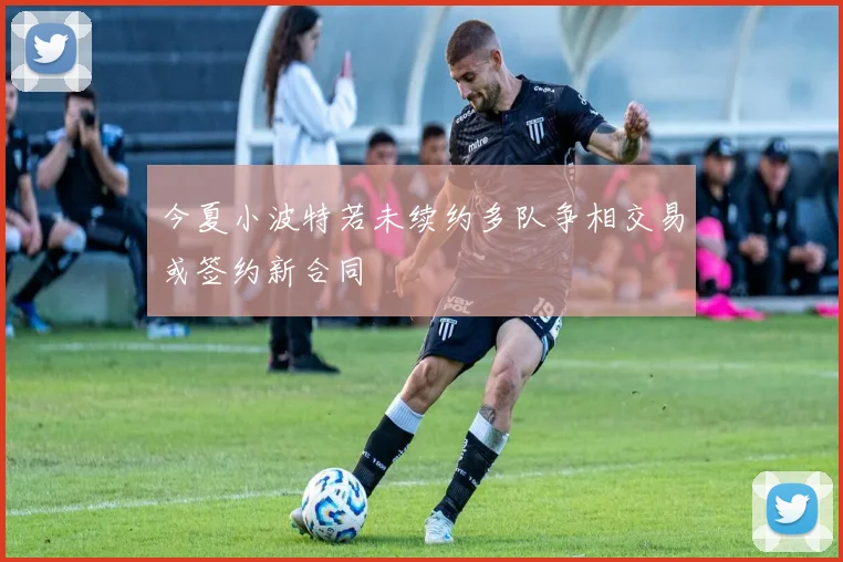 今夏小波特若未续约多队争相交易或签约新合同