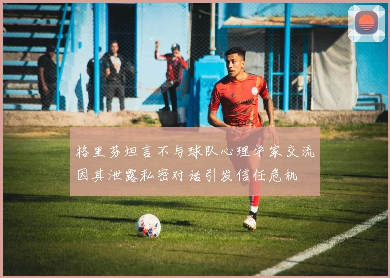格里芬坦言不与球队心理学家交流因其泄露私密对话引发信任危机