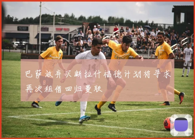 巴萨放弃买断拉什福德计划将寻求再次租借回归曼联