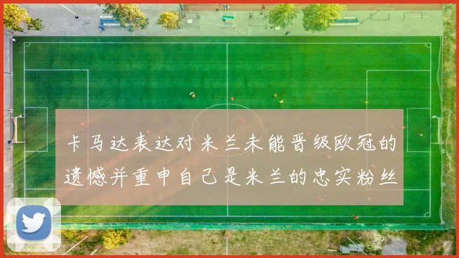 卡马达表达对米兰未能晋级欧冠的遗憾并重申自己是米兰的忠实粉丝