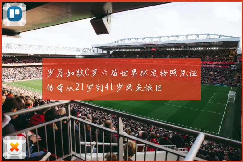 岁月如歌C罗六届世界杯定妆照见证传奇从21岁到41岁风采依旧