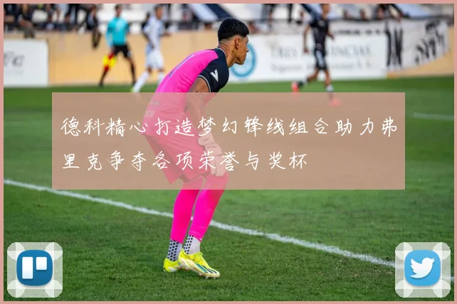 德科精心打造梦幻锋线组合助力弗里克争夺各项荣誉与奖杯