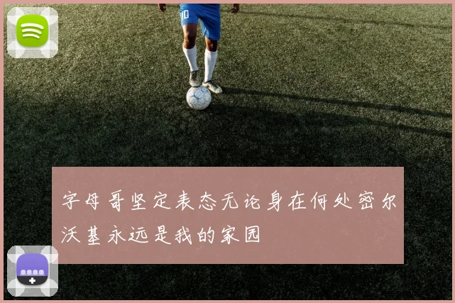 字母哥坚定表态无论身在何处密尔沃基永远是我的家园