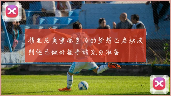 穆里尼奥重返皇马的梦想已启动谈判他已做好接手的充分准备