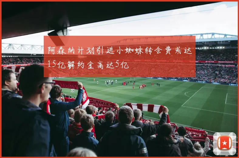 阿森纳计划引进小蜘蛛转会费或达15亿解约金高达5亿