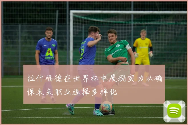 拉什福德在世界杯中展现实力以确保未来职业选择多样化
