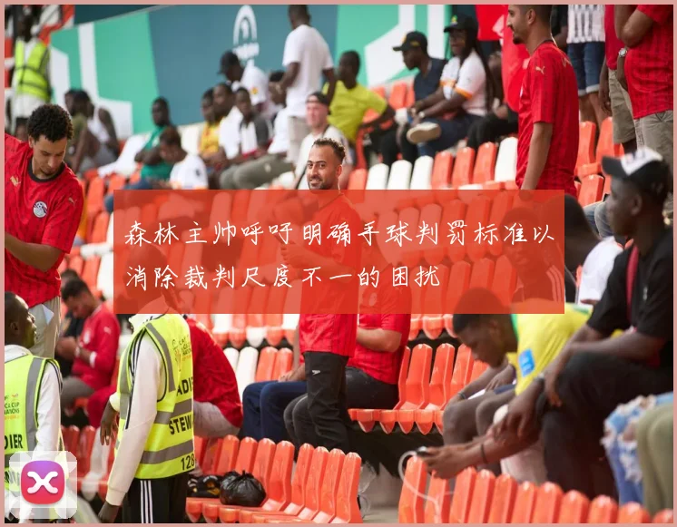 森林主帅呼吁明确手球判罚标准以消除裁判尺度不一的困扰