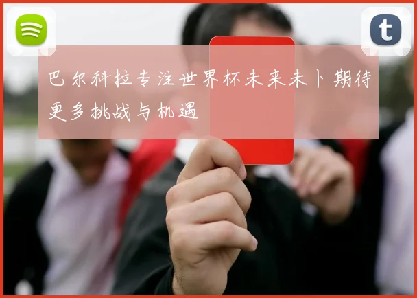 巴尔科拉专注世界杯未来未卜期待更多挑战与机遇