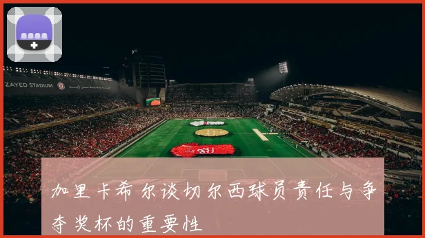 加里卡希尔谈切尔西球员责任与争夺奖杯的重要性